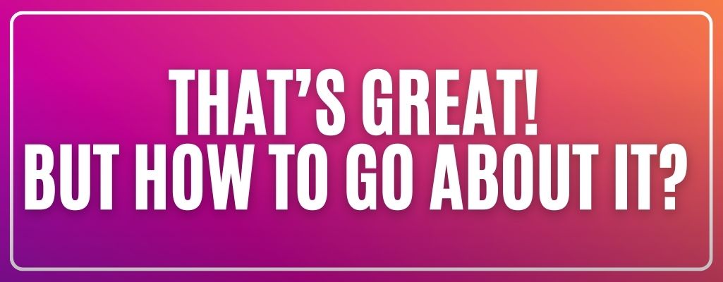 That’s great! But how to go about it?